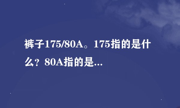 裤子175/80A。175指的是什么？80A指的是什么。请懂的人回答。看看我给的分。