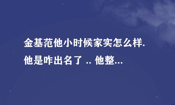 金基范他小时候家实怎么样.他是咋出名了 .. 他整过容没阿..!!