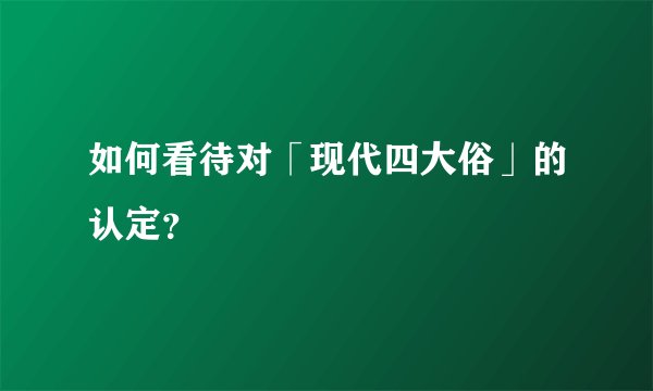 如何看待对「现代四大俗」的认定？