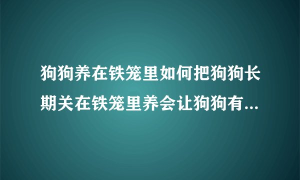 狗狗养在铁笼里如何把狗狗长期关在铁笼里养会让狗狗有哪些危害