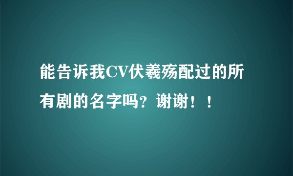 能告诉我CV伏羲殇配过的所有剧的名字吗？谢谢！！
