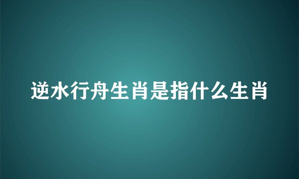 逆水行舟生肖是指什么生肖