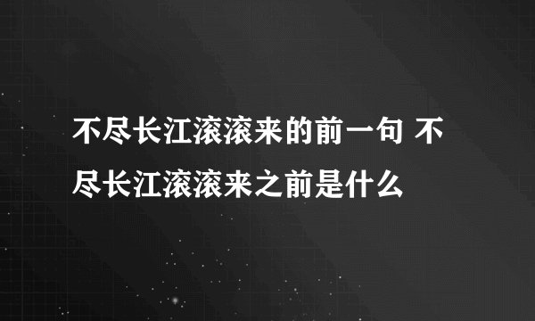 不尽长江滚滚来的前一句 不尽长江滚滚来之前是什么