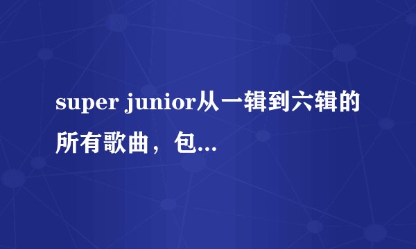 super junior从一辑到六辑的所有歌曲，包括单曲，按时间分类