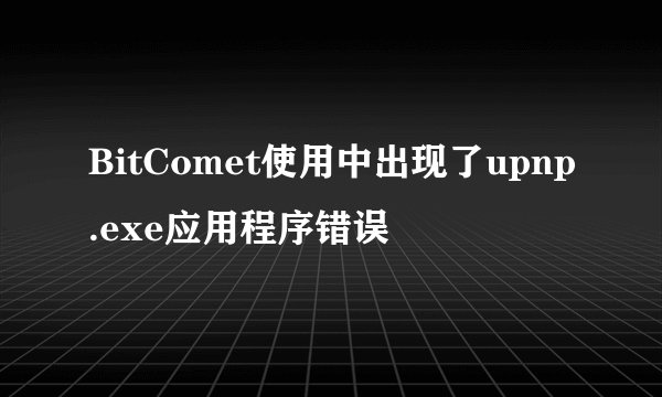 BitComet使用中出现了upnp.exe应用程序错误