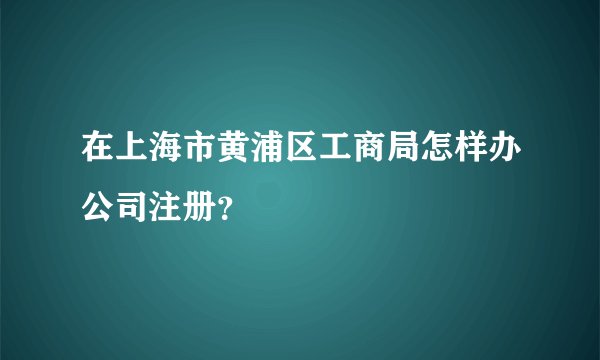 在上海市黄浦区工商局怎样办公司注册？