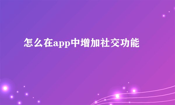 怎么在app中增加社交功能