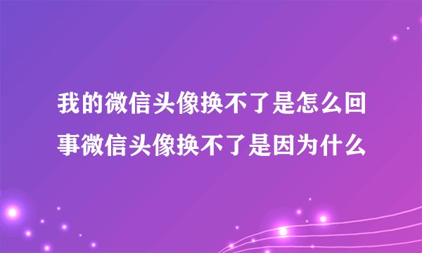 我的微信头像换不了是怎么回事微信头像换不了是因为什么