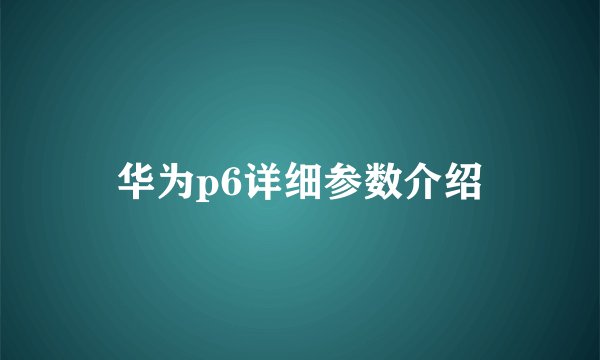 华为p6详细参数介绍