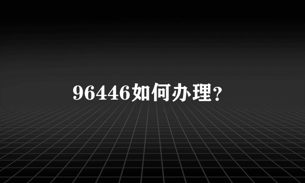 96446如何办理？