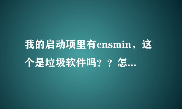 我的启动项里有cnsmin，这个是垃圾软件吗？？怎么删？？
