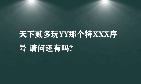 天下贰多玩YY那个特XXX序号 请问还有吗?