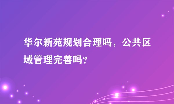 华尔新苑规划合理吗，公共区域管理完善吗？