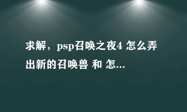 求解，psp召唤之夜4 怎么弄出新的召唤兽 和 怎么让他们单位化，我没有玩过前面的，小白求详解