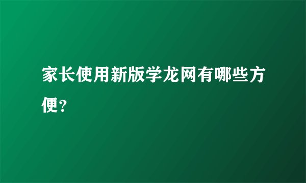 家长使用新版学龙网有哪些方便？