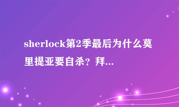 sherlock第2季最后为什么莫里提亚要自杀？拜托各位了 3Q