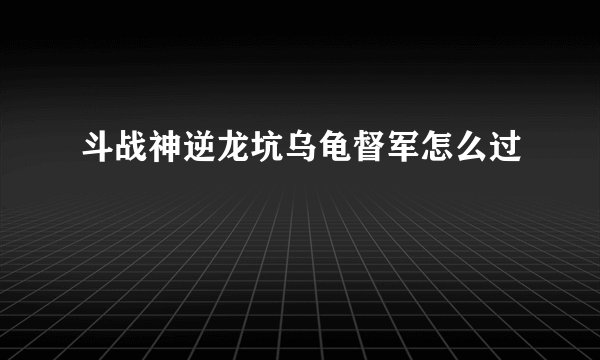 斗战神逆龙坑乌龟督军怎么过