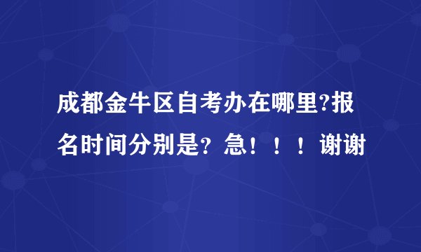 成都金牛区自考办在哪里?报名时间分别是？急！！！谢谢