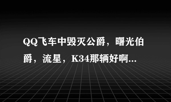 QQ飞车中毁灭公爵，曙光伯爵，流星，K34那辆好啊，求推荐，最好带理由