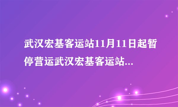 武汉宏基客运站11月11日起暂停营运武汉宏基客运站11月11日起暂停营运了吗