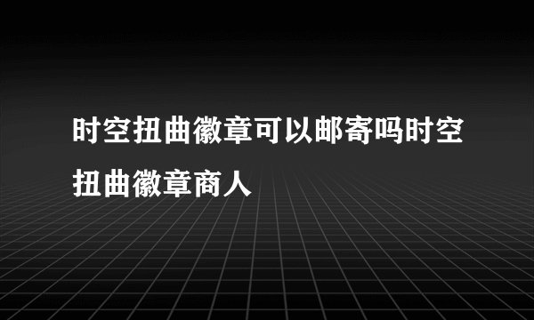 时空扭曲徽章可以邮寄吗时空扭曲徽章商人