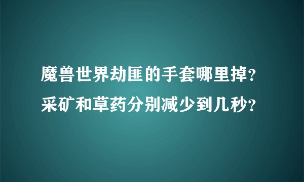 魔兽世界劫匪的手套哪里掉？采矿和草药分别减少到几秒？
