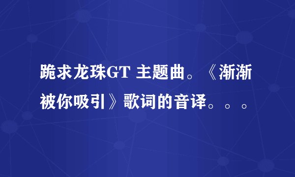 跪求龙珠GT 主题曲。《渐渐被你吸引》歌词的音译。。。