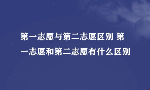 第一志愿与第二志愿区别 第一志愿和第二志愿有什么区别