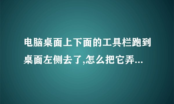电脑桌面上下面的工具栏跑到桌面左侧去了,怎么把它弄回下面去?