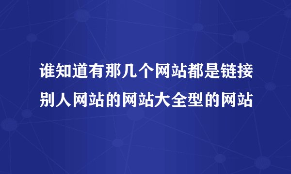 谁知道有那几个网站都是链接别人网站的网站大全型的网站