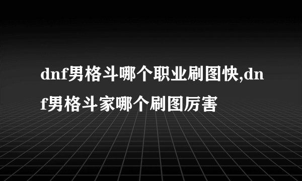 dnf男格斗哪个职业刷图快,dnf男格斗家哪个刷图厉害