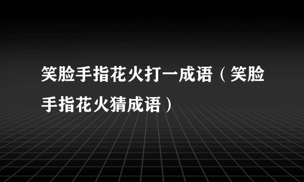 笑脸手指花火打一成语（笑脸手指花火猜成语）
