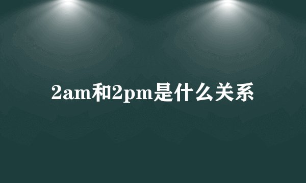 2am和2pm是什么关系