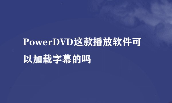 PowerDVD这款播放软件可以加载字幕的吗