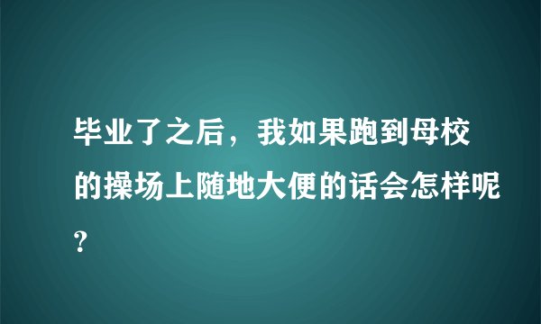 毕业了之后，我如果跑到母校的操场上随地大便的话会怎样呢？