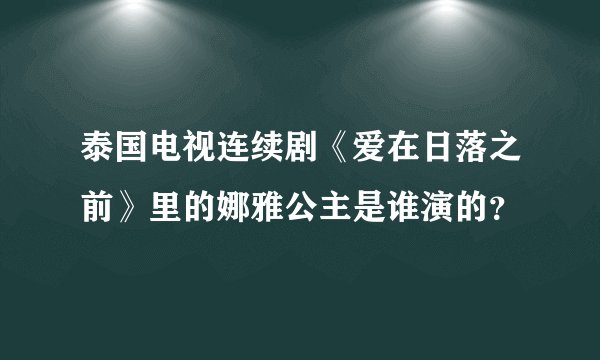 泰国电视连续剧《爱在日落之前》里的娜雅公主是谁演的？