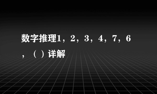 数字推理1，2，3，4，7，6，（）详解