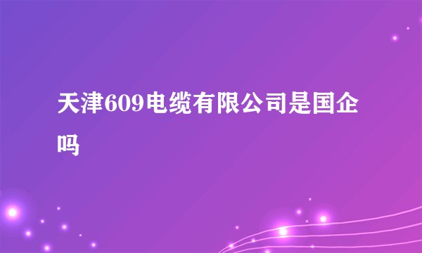 天津609电缆有限公司是国企吗