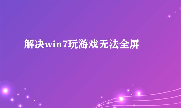 解决win7玩游戏无法全屏
