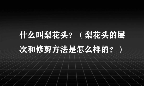 什么叫梨花头？（梨花头的层次和修剪方法是怎么样的？）
