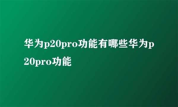 华为p20pro功能有哪些华为p20pro功能