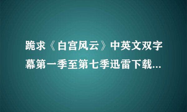 跪求《白宫风云》中英文双字幕第一季至第七季迅雷下载地址！！！
