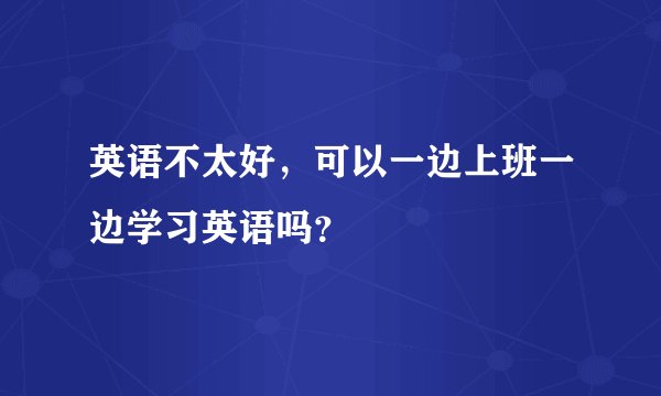 英语不太好，可以一边上班一边学习英语吗？