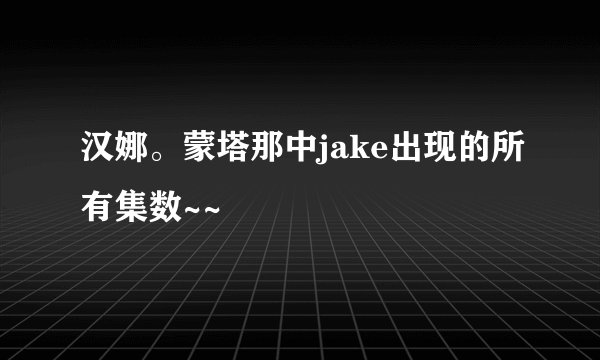 汉娜。蒙塔那中jake出现的所有集数~~
