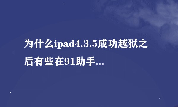 为什么ipad4.3.5成功越狱之后有些在91助手下载的东西刚开起来就关了？