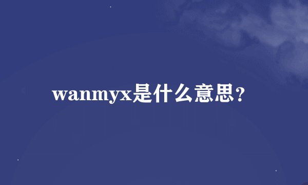 wanmyx是什么意思？