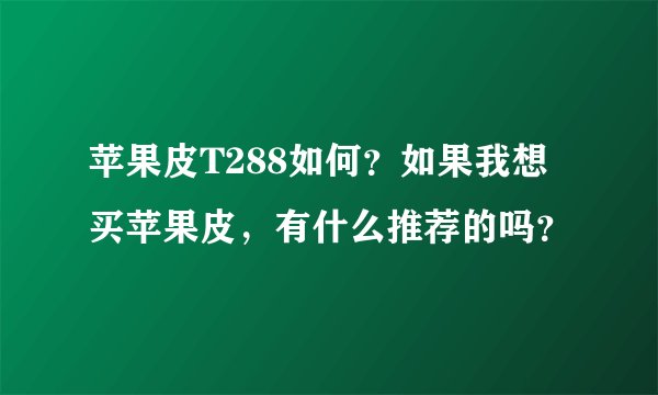 苹果皮T288如何？如果我想买苹果皮，有什么推荐的吗？