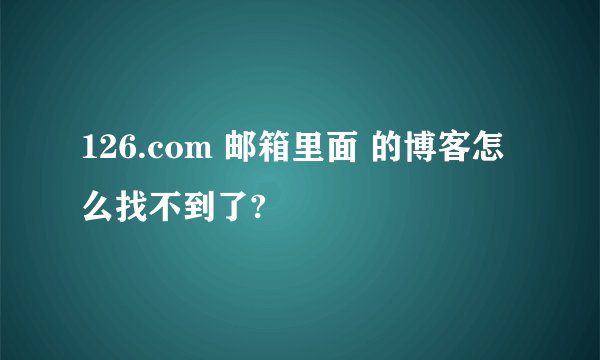 126.com 邮箱里面 的博客怎么找不到了?