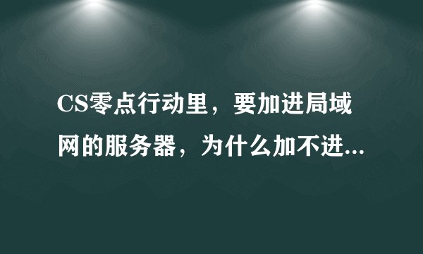 CS零点行动里，要加进局域网的服务器，为什么加不进去，是不是要输cd key？