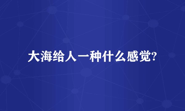 大海给人一种什么感觉?